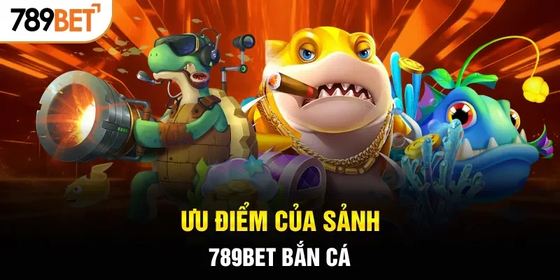 Ưu điểm của sảnh 789BET bắn cá